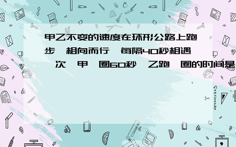 甲乙不变的速度在环形公路上跑步,相向而行,每隔40秒相遇一次,甲一圈60秒,乙跑一圈的时间是( ).