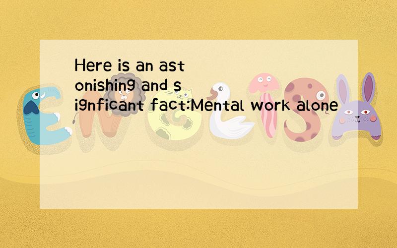 Here is an astonishing and signficant fact:Mental work alone