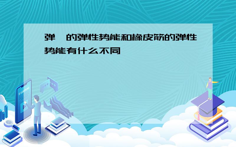 弹簧的弹性势能和橡皮筋的弹性势能有什么不同