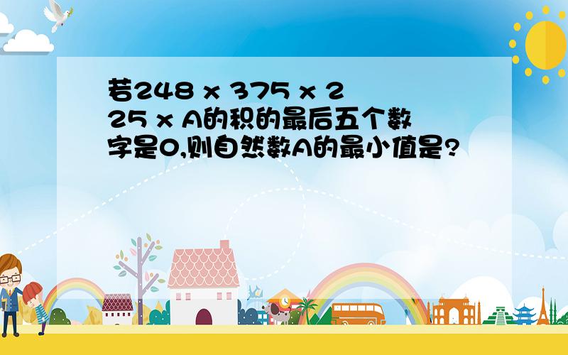 若248 x 375 x 225 x A的积的最后五个数字是0,则自然数A的最小值是?