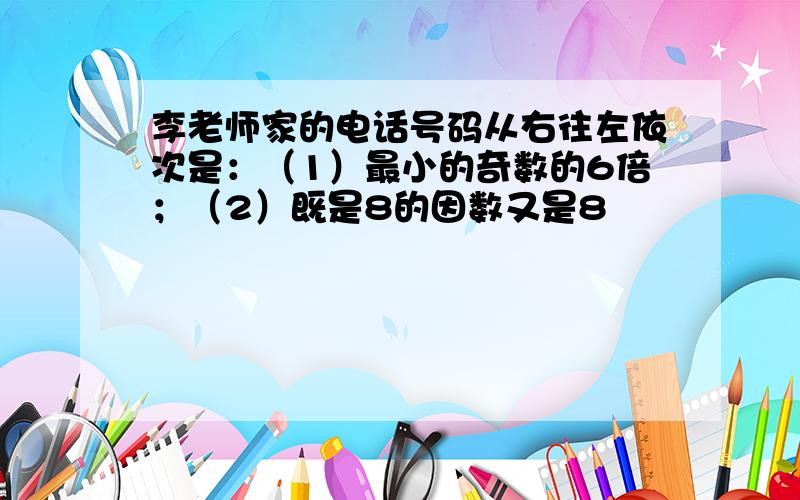 李老师家的电话号码从右往左依次是：（1）最小的奇数的6倍；（2）既是8的因数又是8