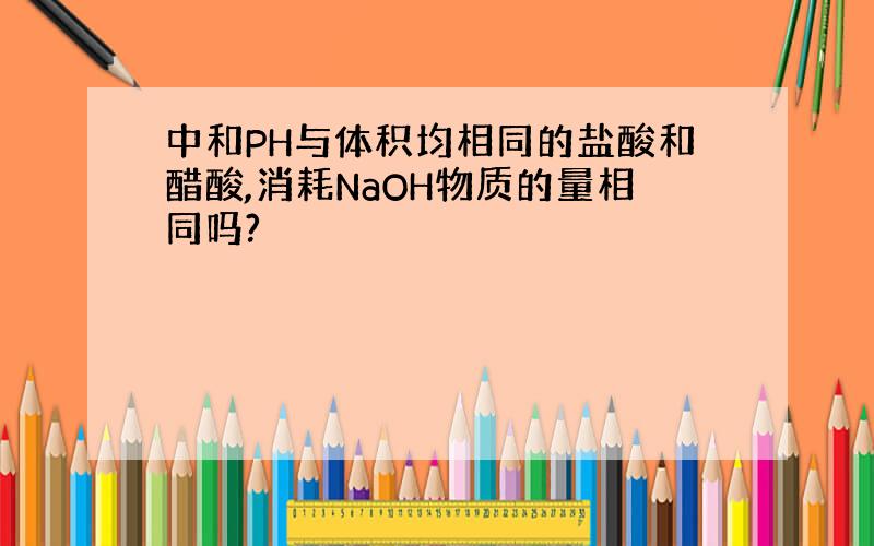 中和PH与体积均相同的盐酸和醋酸,消耗NaOH物质的量相同吗?