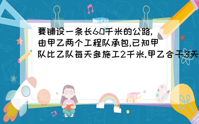 要铺设一条长60千米的公路,由甲乙两个工程队承包,已知甲队比乙队每天多施工2千米.甲乙合干3天完成了施