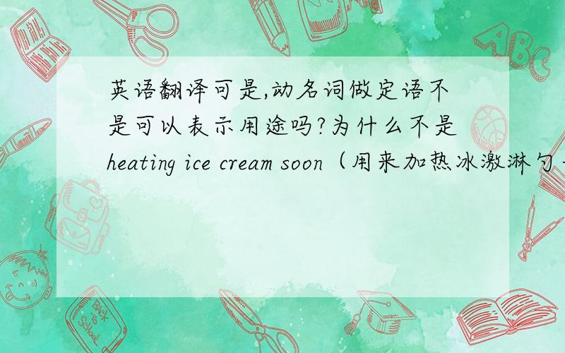 英语翻译可是,动名词做定语不是可以表示用途吗?为什么不是heating ice cream soon（用来加热冰激淋勺子