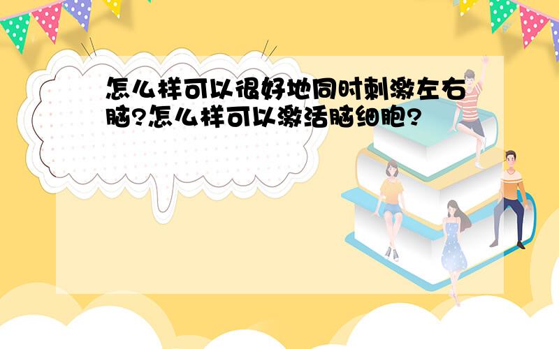 怎么样可以很好地同时刺激左右脑?怎么样可以激活脑细胞?