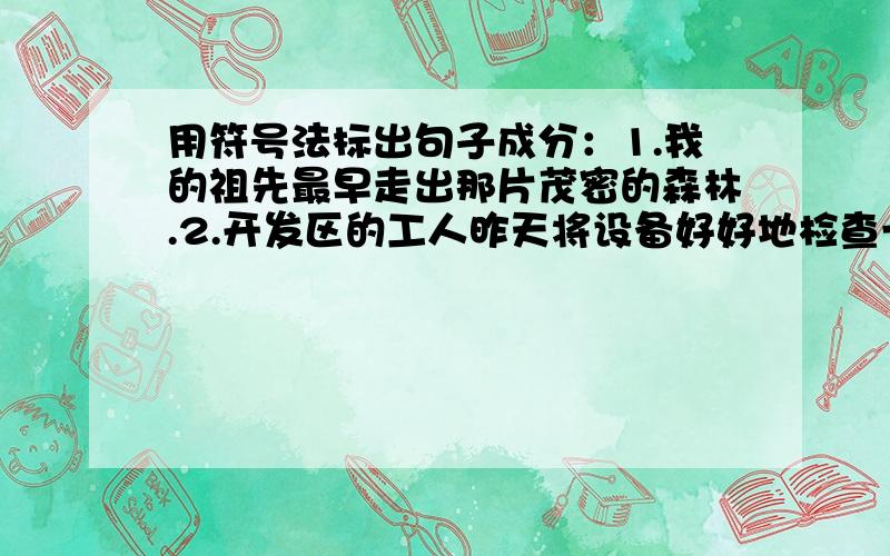 用符号法标出句子成分：1.我的祖先最早走出那片茂密的森林.2.开发区的工人昨天将设备好好地检查一遍