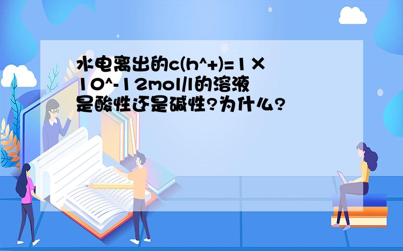 水电离出的c(h^+)=1×10^-12mol/l的溶液是酸性还是碱性?为什么?