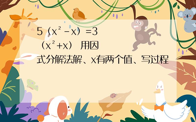 5（x²-x）=3（x²+x） 用因式分解法解、x有两个值、写过程