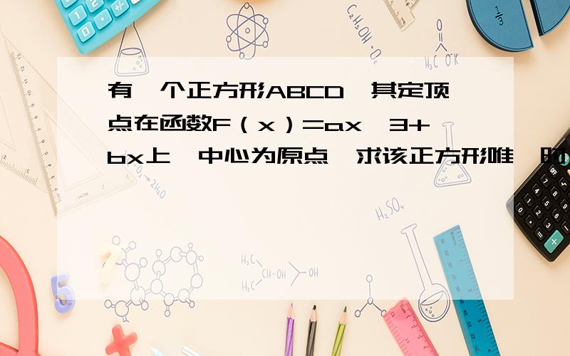 有一个正方形ABCD,其定顶点在函数F（x）=ax^3+bx上,中心为原点,求该正方形唯一时,b的取值