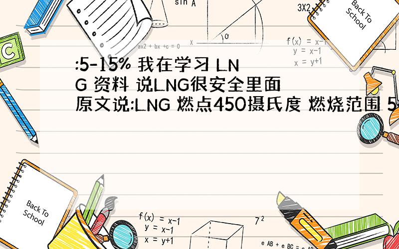 :5-15% 我在学习 LNG 资料 说LNG很安全里面原文说:LNG 燃点450摄氏度 燃烧范围 5-15%爆炸的什么