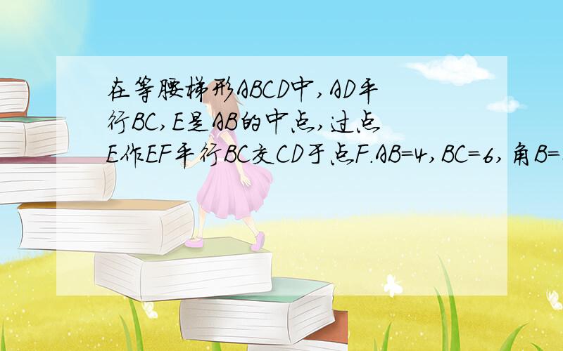 在等腰梯形ABCD中,AD平行BC,E是AB的中点,过点E作EF平行BC交CD于点F.AB=4,BC=6,角B=60度.