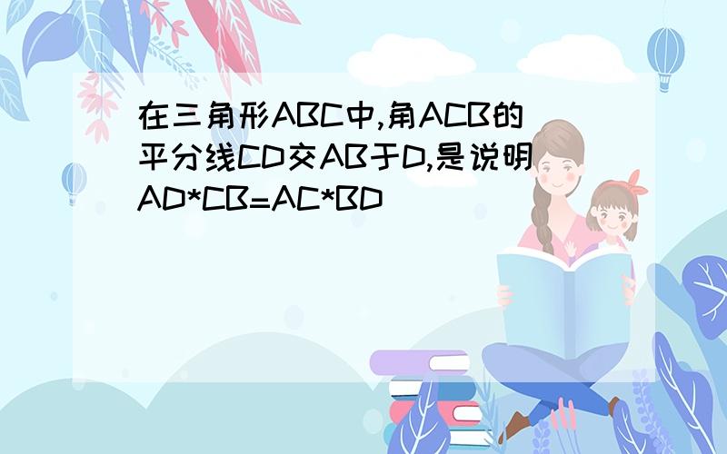 在三角形ABC中,角ACB的平分线CD交AB于D,是说明AD*CB=AC*BD