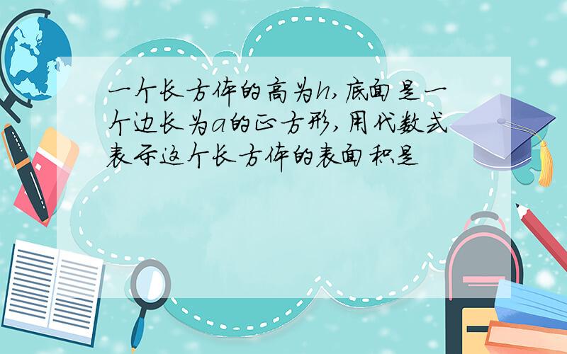 一个长方体的高为h,底面是一个边长为a的正方形,用代数式表示这个长方体的表面积是