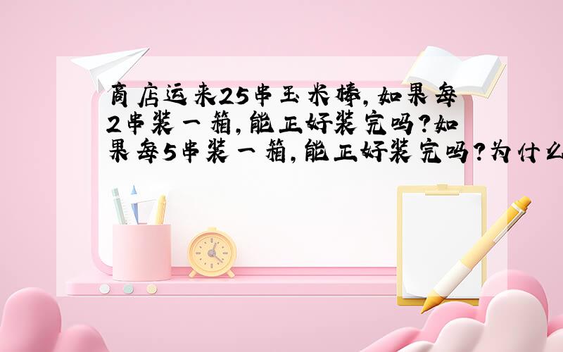 商店运来25串玉米棒,如果每2串装一箱,能正好装完吗?如果每5串装一箱,能正好装完吗?为什么?