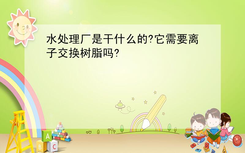 水处理厂是干什么的?它需要离子交换树脂吗?