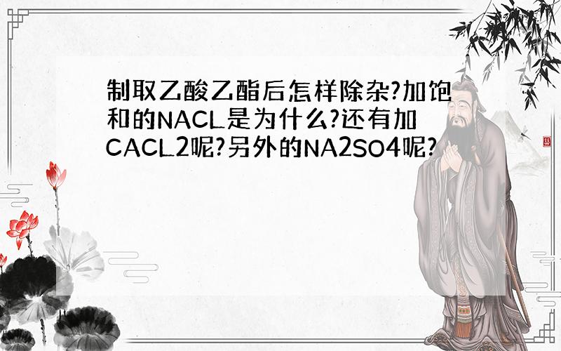 制取乙酸乙酯后怎样除杂?加饱和的NACL是为什么?还有加CACL2呢?另外的NA2SO4呢?