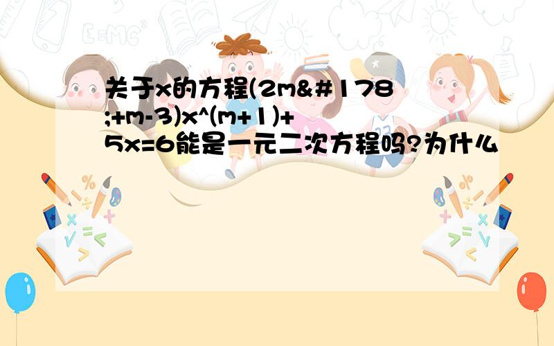 关于x的方程(2m²+m-3)x^(m+1)+5x=6能是一元二次方程吗?为什么