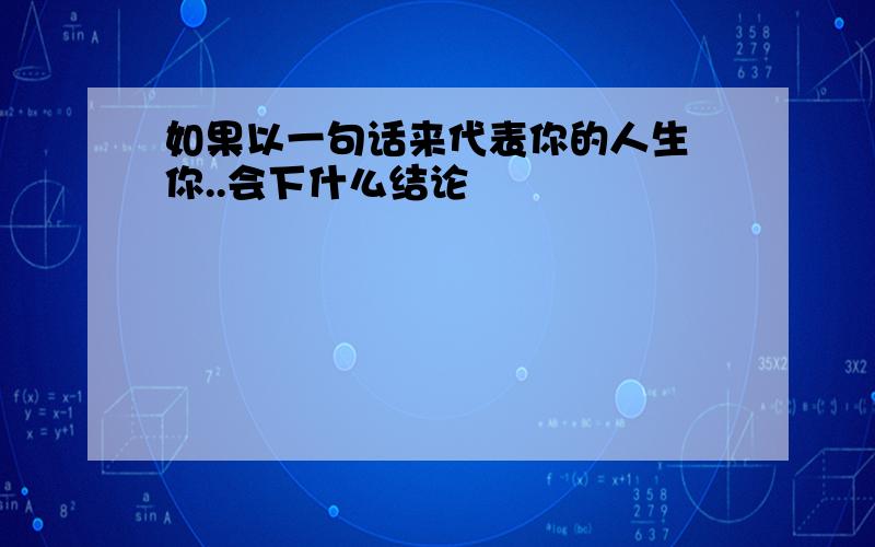 如果以一句话来代表你的人生 你..会下什么结论