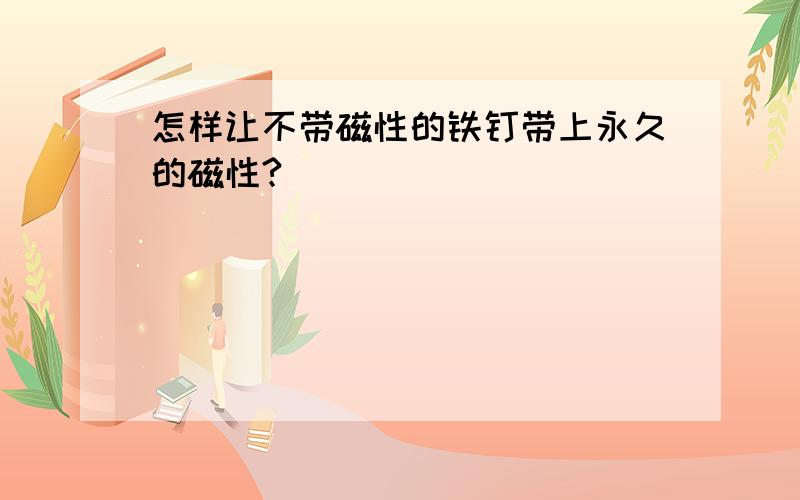 怎样让不带磁性的铁钉带上永久的磁性?