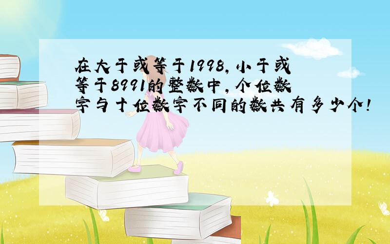 在大于或等于1998,小于或等于8991的整数中,个位数字与十位数字不同的数共有多少个!