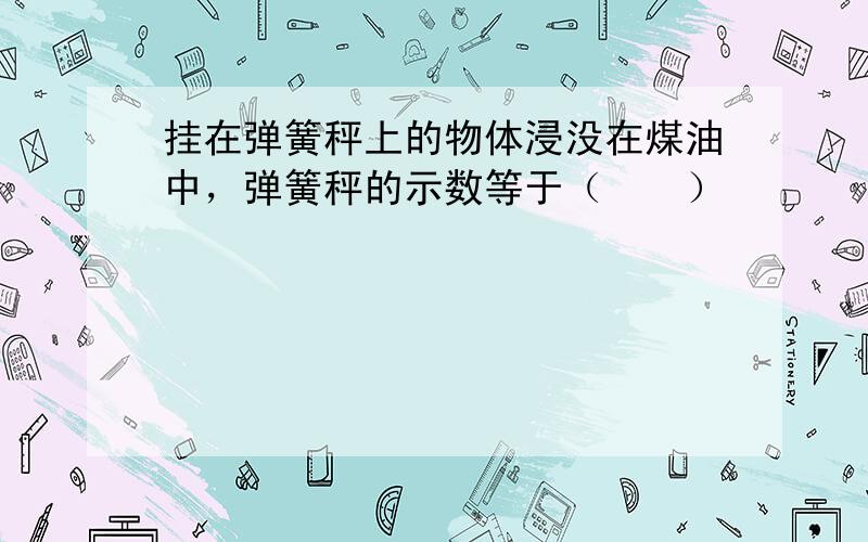 挂在弹簧秤上的物体浸没在煤油中，弹簧秤的示数等于（　　）