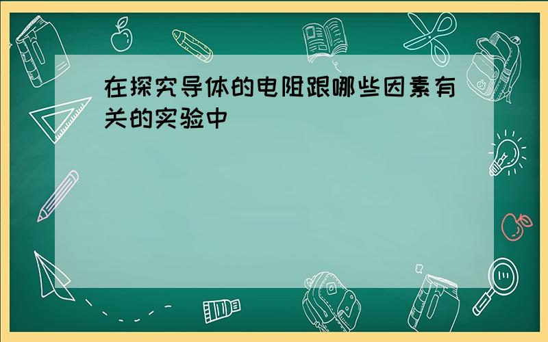 在探究导体的电阻跟哪些因素有关的实验中