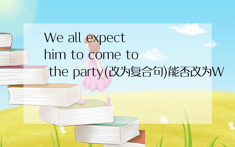 We all expect him to come to the party(改为复合句)能否改为W