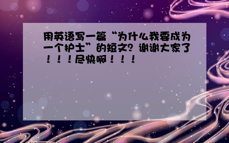 用英语写一篇“为什么我要成为一个护士”的短文？谢谢大家了！！！尽快啊！！！