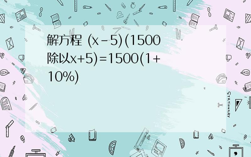 解方程 (x-5)(1500除以x+5)=1500(1+10%)