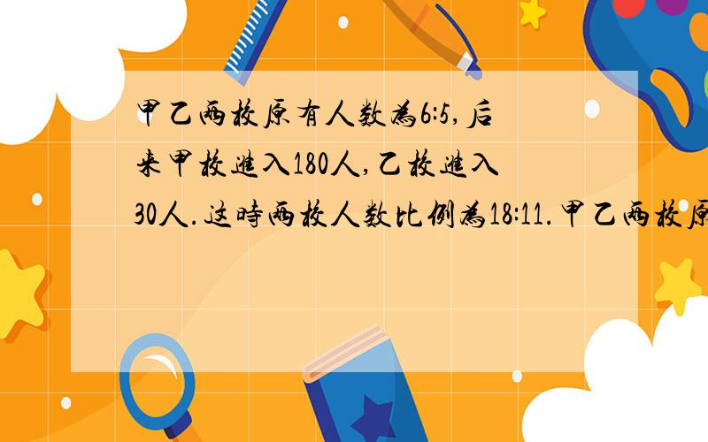 甲乙两校原有人数为6:5,后来甲校进入180人,乙校进入30人.这时两校人数比例为18:11.甲乙两校原来各有多少