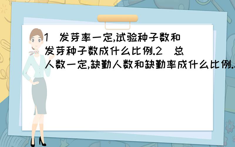 1)发芽率一定,试验种子数和发芽种子数成什么比例.2)总人数一定,缺勤人数和缺勤率成什么比例.3)《小学生周报》的钱数和