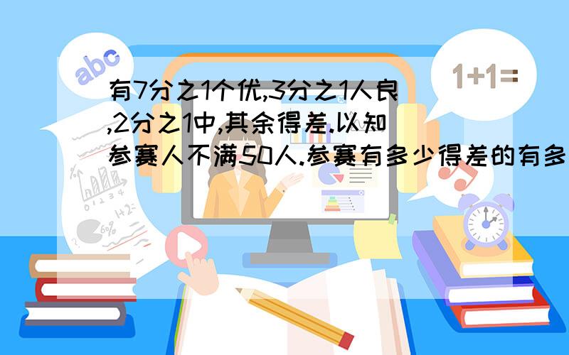 有7分之1个优,3分之1人良,2分之1中,其余得差.以知参赛人不满50人.参赛有多少得差的有多少