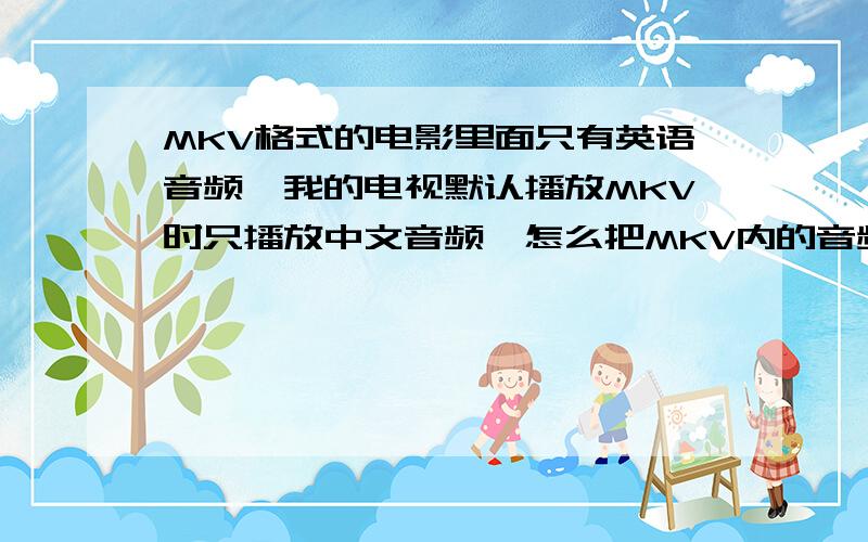 MKV格式的电影里面只有英语音频,我的电视默认播放MKV时只播放中文音频,怎么把MKV内的音频修改下属性?