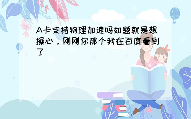 A卡支持物理加速吗如题就是想操心，刚刚你那个我在百度看到了