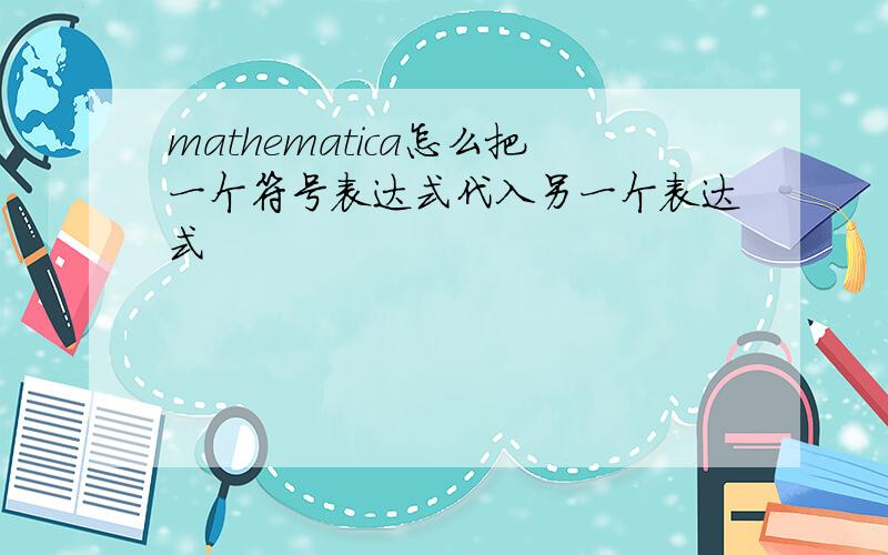 mathematica怎么把一个符号表达式代入另一个表达式