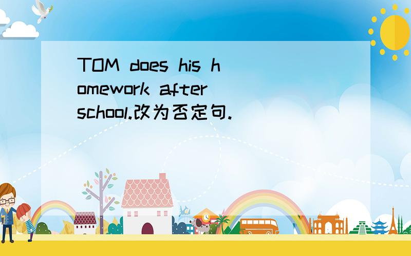 TOM does his homework after school.改为否定句.