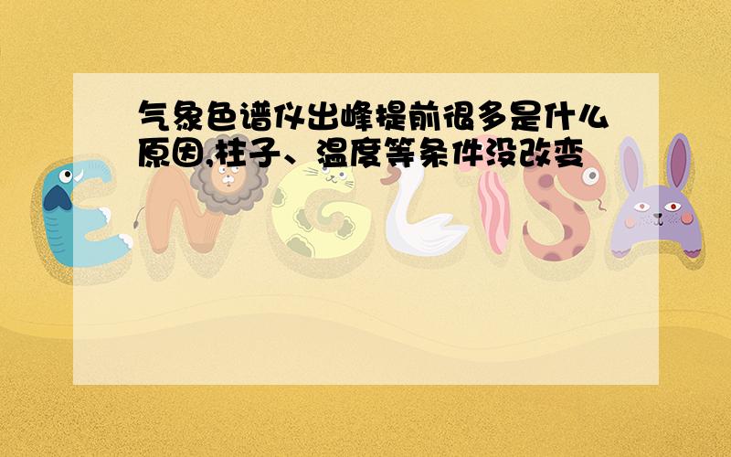 气象色谱仪出峰提前很多是什么原因,柱子、温度等条件没改变