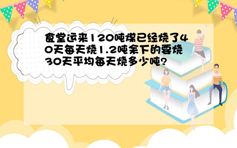 食堂运来120吨煤已经烧了40天每天烧1.2吨余下的要烧30天平均每天烧多少吨?