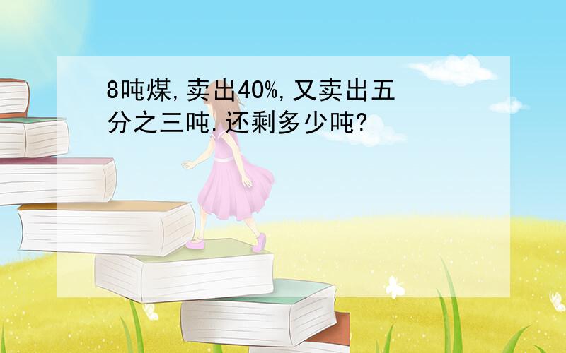 8吨煤,卖出40%,又卖出五分之三吨.还剩多少吨?