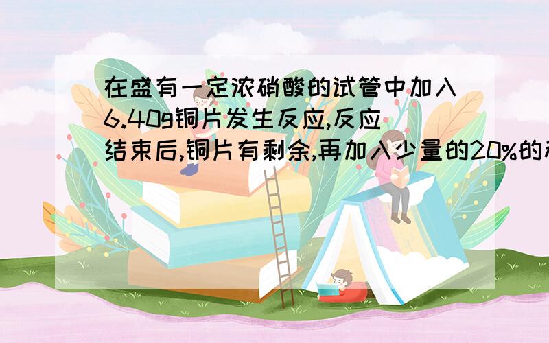 在盛有一定浓硝酸的试管中加入6.40g铜片发生反应,反应结束后,铜片有剩余,再加入少量的20%的稀硫酸,这是铜片上又有气