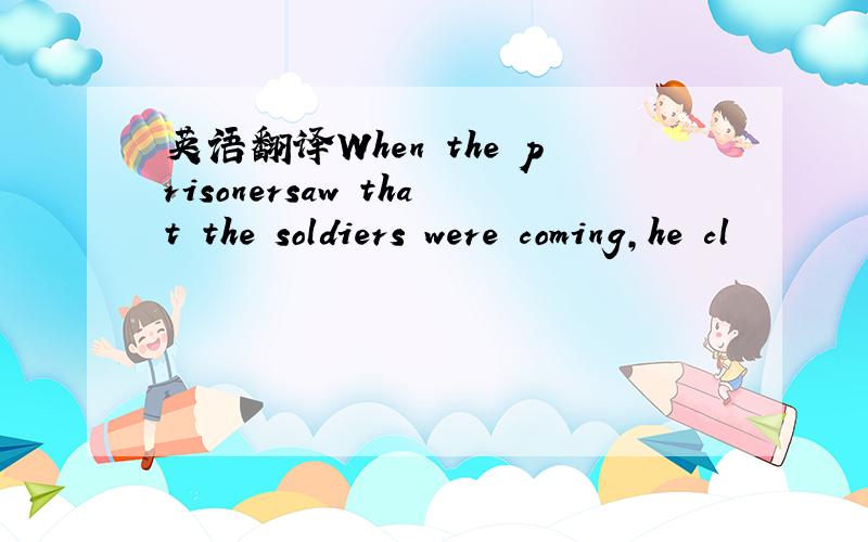 英语翻译When the prisonersaw that the soldiers were coming,he cl