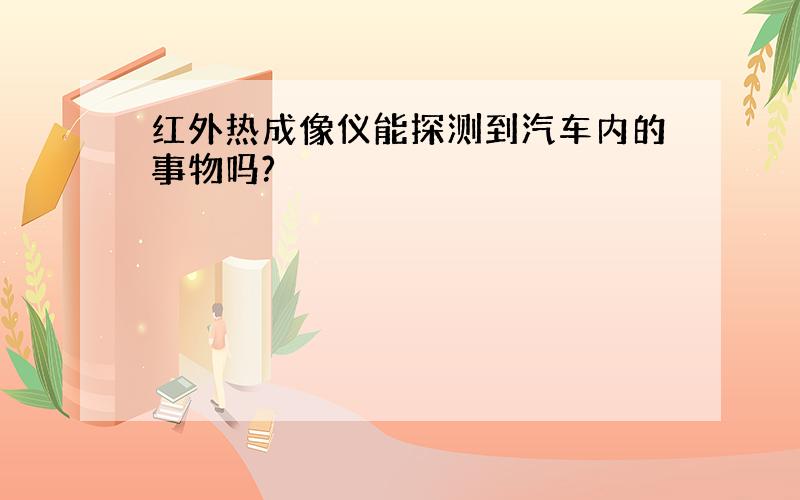 红外热成像仪能探测到汽车内的事物吗?