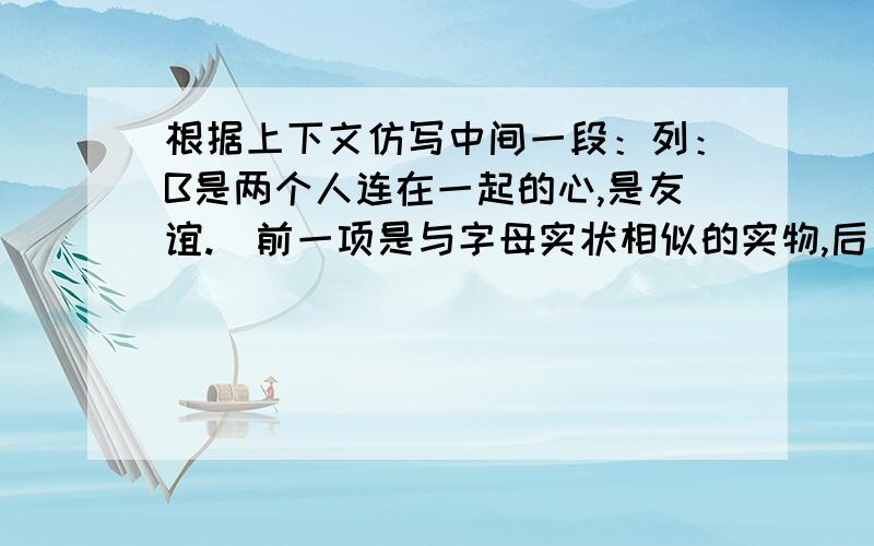 根据上下文仿写中间一段：列：B是两个人连在一起的心,是友谊.（前一项是与字母实状相似的实物,后一项是