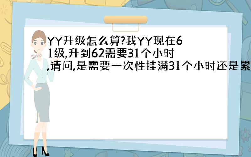 YY升级怎么算?我YY现在61级,升到62需要31个小时,请问,是需要一次性挂满31个小时还是累计挂满31个小时?如果不