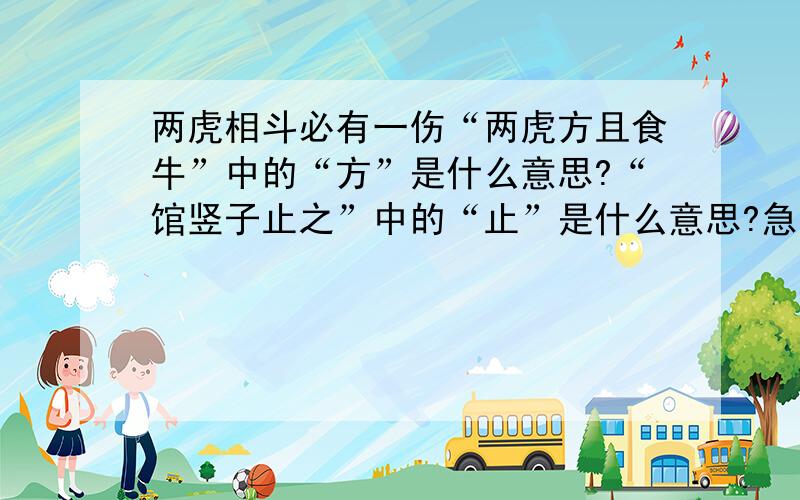 两虎相斗必有一伤“两虎方且食牛”中的“方”是什么意思?“馆竖子止之”中的“止”是什么意思?急需!