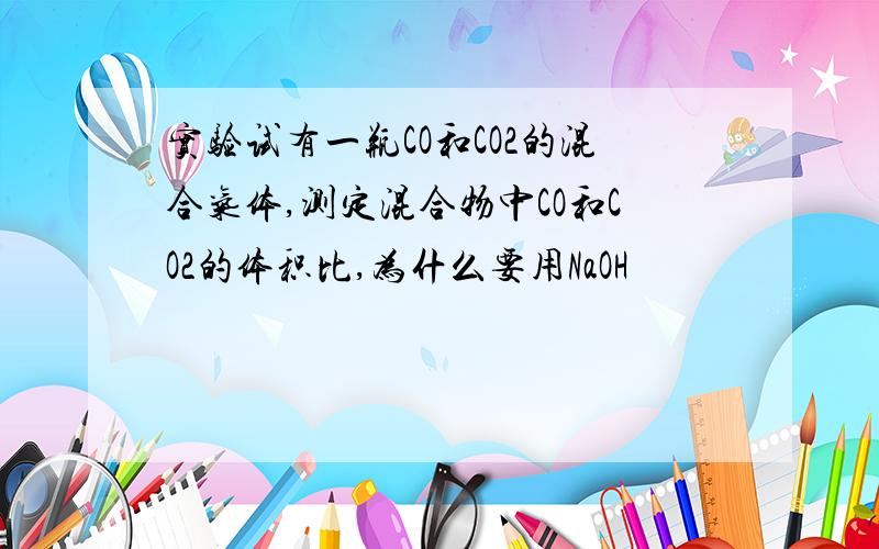 实验试有一瓶CO和CO2的混合气体,测定混合物中CO和CO2的体积比,为什么要用NaOH