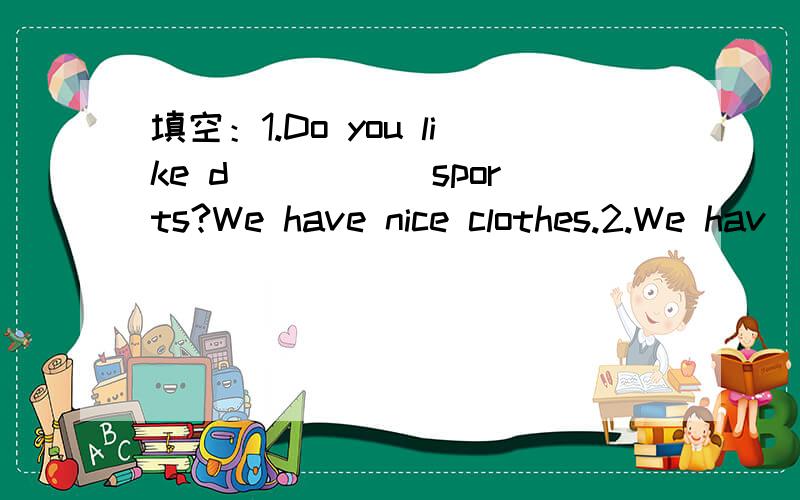 填空：1.Do you like d_____ sports?We have nice clothes.2.We hav