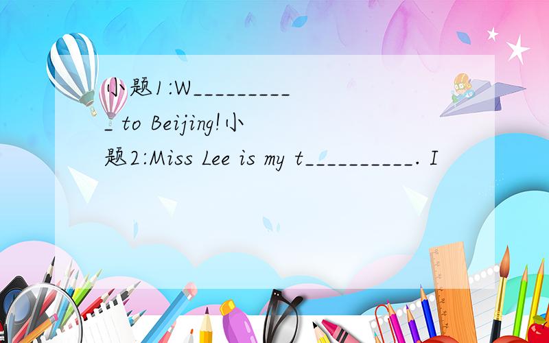 小题1:W__________ to Beijing!小题2:Miss Lee is my t__________. I