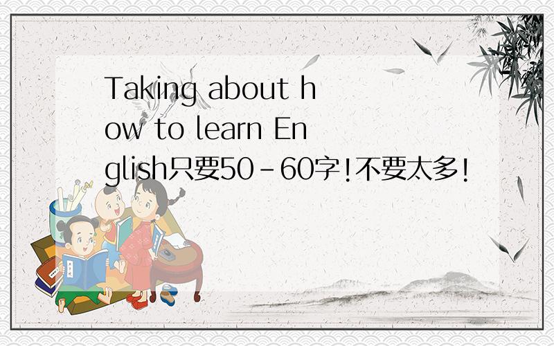 Taking about how to learn English只要50-60字!不要太多!