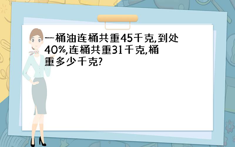 一桶油连桶共重45千克,到处40%,连桶共重31千克,桶重多少千克?